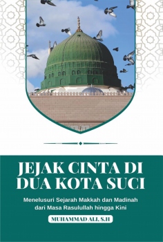 JEJAK CINTA DI DUA KOTA SUCI : Menelusuri Sejarah Makkah dan Madinah dari masa Rasulullah hingga Kini